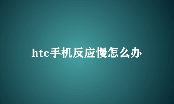 htc手机反应慢怎么办
