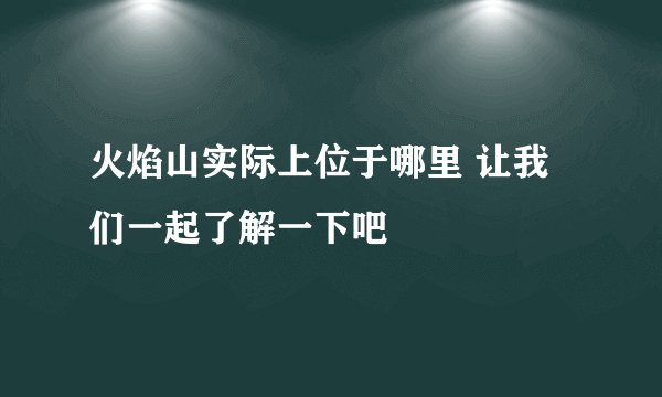 火焰山实际上位于哪里 让我们一起了解一下吧