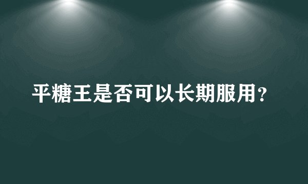 平糖王是否可以长期服用？