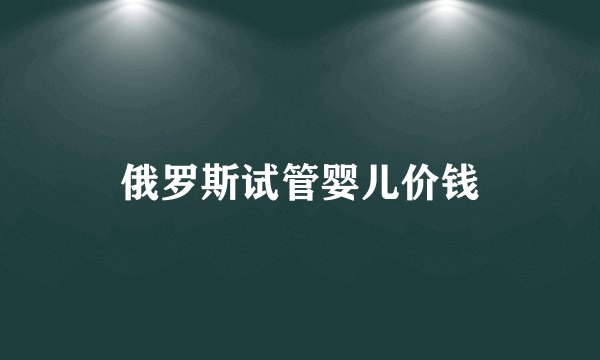 俄罗斯试管婴儿价钱