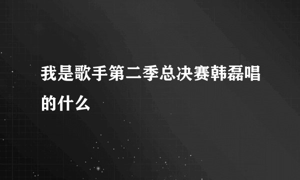 我是歌手第二季总决赛韩磊唱的什么