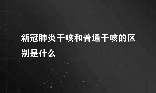 新冠肺炎干咳和普通干咳的区别是什么