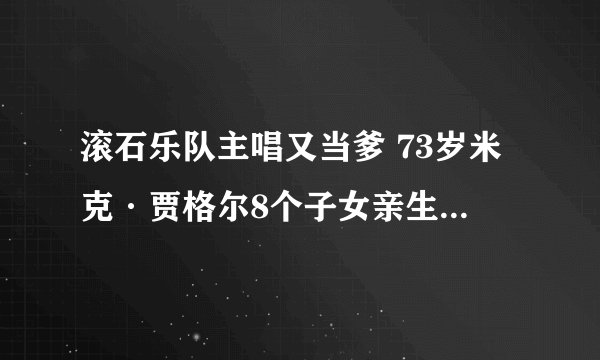 滚石乐队主唱又当爹 73岁米克·贾格尔8个子女亲生母亲揭密