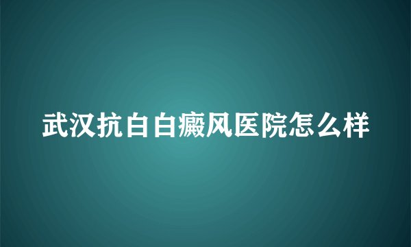 武汉抗白白癜风医院怎么样