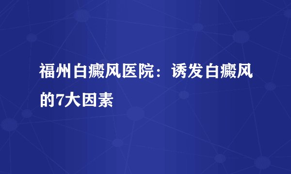 福州白癜风医院：诱发白癜风的7大因素