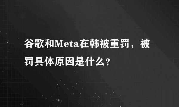谷歌和Meta在韩被重罚,被罚具体原因是什么?