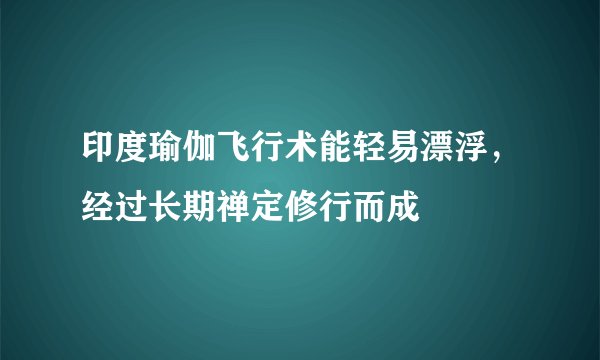 印度瑜伽飞行术能轻易漂浮，经过长期禅定修行而成