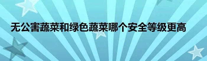 无公害蔬菜和绿色蔬菜哪个安全等级更高