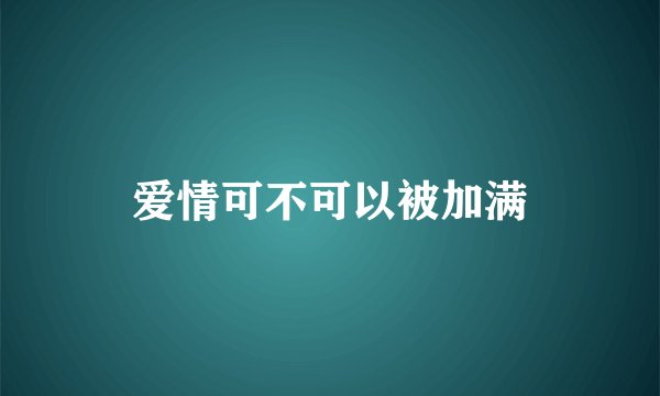 爱情可不可以被加满