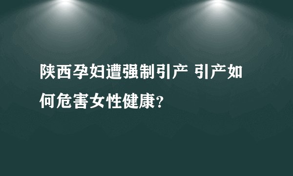 陕西孕妇遭强制引产 引产如何危害女性健康？