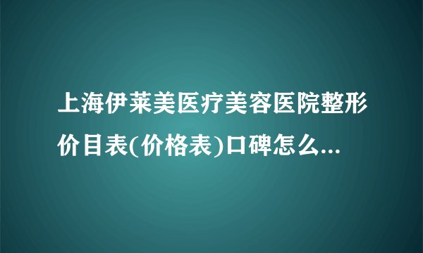 上海伊莱美医疗美容医院整形价目表(价格表)口碑怎么样_正规吗_地址
