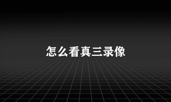怎么看真三录像