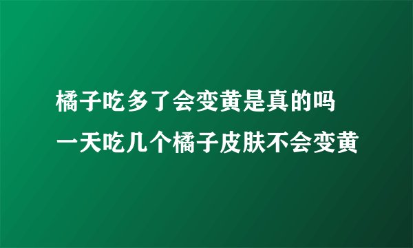 橘子吃多了会变黄是真的吗 一天吃几个橘子皮肤不会变黄