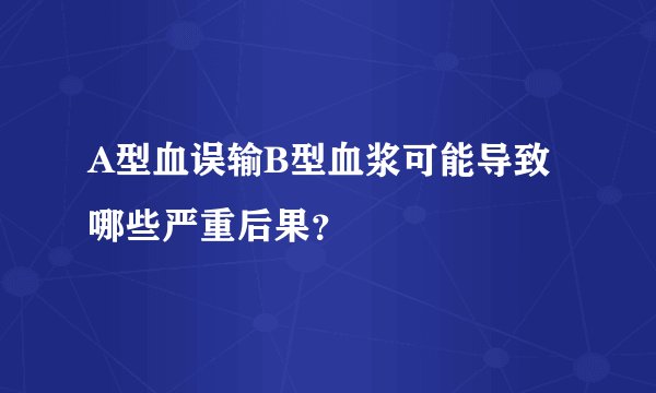 A型血误输B型血浆可能导致哪些严重后果？