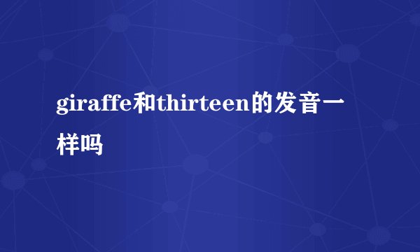 giraffe和thirteen的发音一样吗