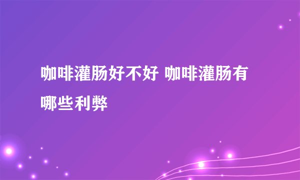 咖啡灌肠好不好 咖啡灌肠有哪些利弊