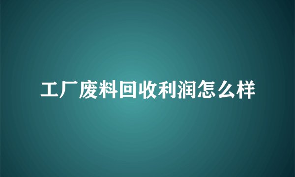 工厂废料回收利润怎么样