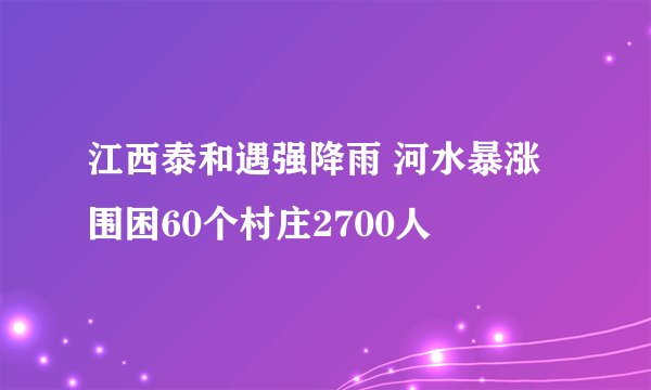 江西泰和遇强降雨 河水暴涨围困60个村庄2700人