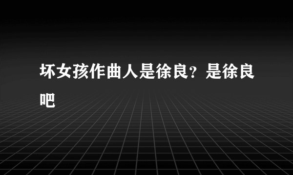 坏女孩作曲人是徐良？是徐良吧