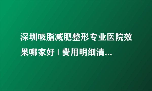 深圳吸脂减肥整形专业医院效果哪家好 | 费用明细清单曝光_咋样可以快速减肥