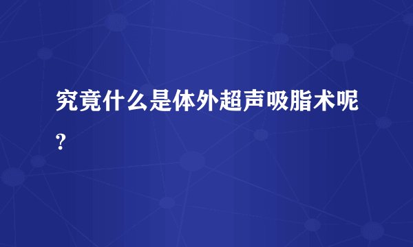 究竟什么是体外超声吸脂术呢?