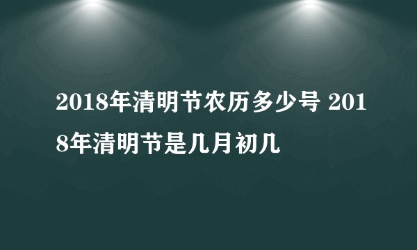 2018年清明节农历多少号 2018年清明节是几月初几