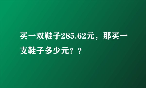 买一双鞋子285.62元，那买一支鞋子多少元？？