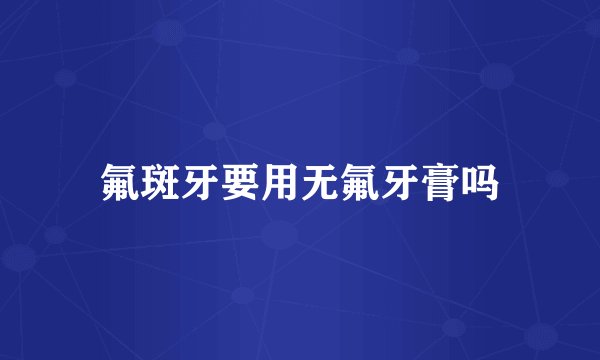 氟斑牙要用无氟牙膏吗