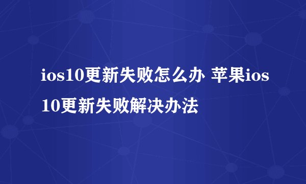 ios10更新失败怎么办 苹果ios10更新失败解决办法