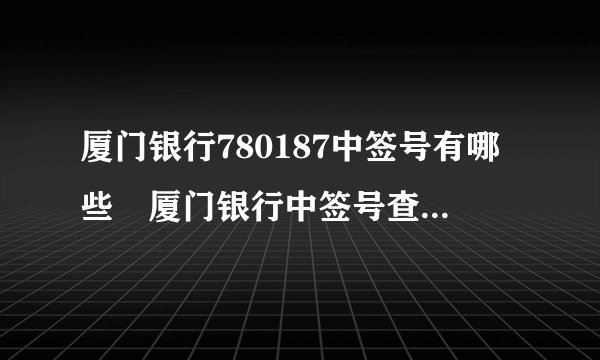 厦门银行780187中签号有哪些 厦门银行中签号查询公布-飞外网