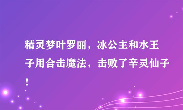 精灵梦叶罗丽，冰公主和水王子用合击魔法，击败了辛灵仙子！