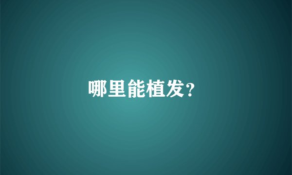 哪里能植发？
