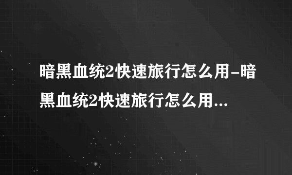 暗黑血统2快速旅行怎么用-暗黑血统2快速旅行怎么用无法快速旅行解决方法