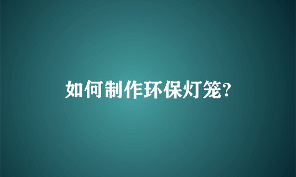 如何制作环保灯笼?