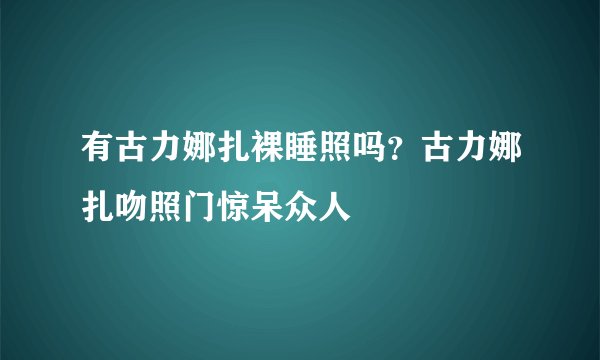 有古力娜扎裸睡照吗？古力娜扎吻照门惊呆众人