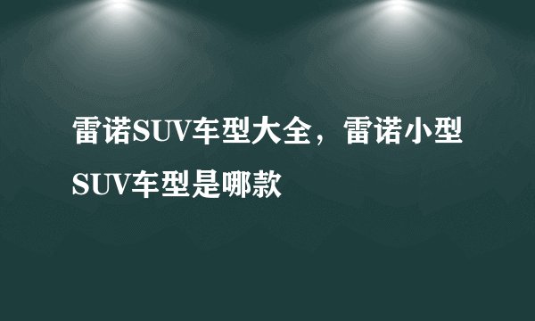 雷诺SUV车型大全,雷诺小型SUV车型是哪款