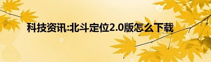 科技资讯:北斗定位2.0版怎么下载