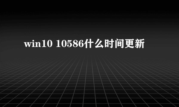 win10 10586什么时间更新