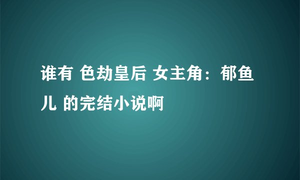谁有 色劫皇后 女主角：郁鱼儿 的完结小说啊
