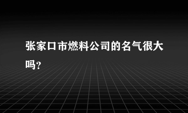 张家口市燃料公司的名气很大吗？