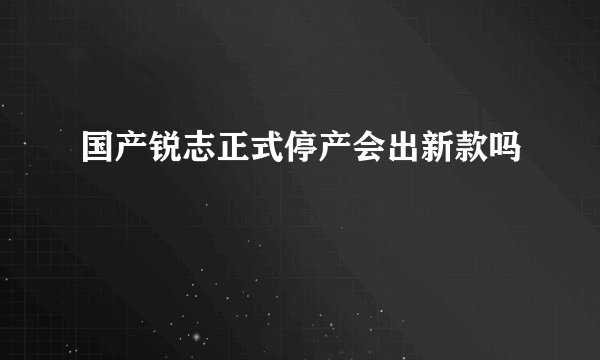 国产锐志正式停产会出新款吗