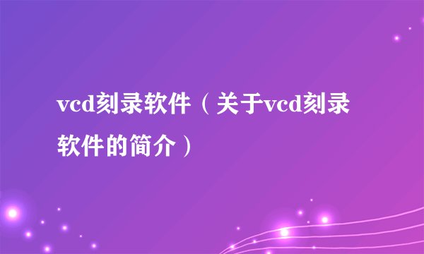 vcd刻录软件（关于vcd刻录软件的简介）