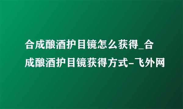 合成酿酒护目镜怎么获得_合成酿酒护目镜获得方式-飞外网