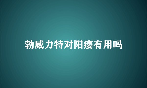 勃威力特对阳痿有用吗