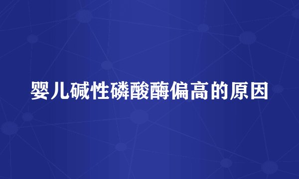 婴儿碱性磷酸酶偏高的原因