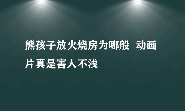 熊孩子放火烧房为哪般  动画片真是害人不浅