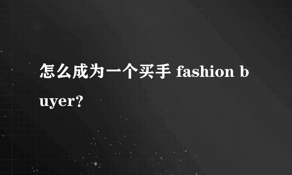 怎么成为一个买手 fashion buyer？