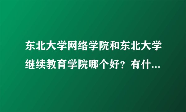 东北大学网络学院和东北大学继续教育学院哪个好?有什么区别?