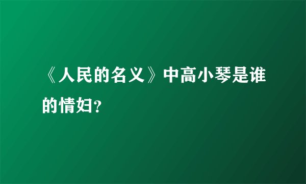 《人民的名义》中高小琴是谁的情妇？
