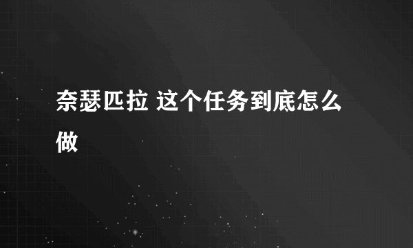 奈瑟匹拉 这个任务到底怎么做